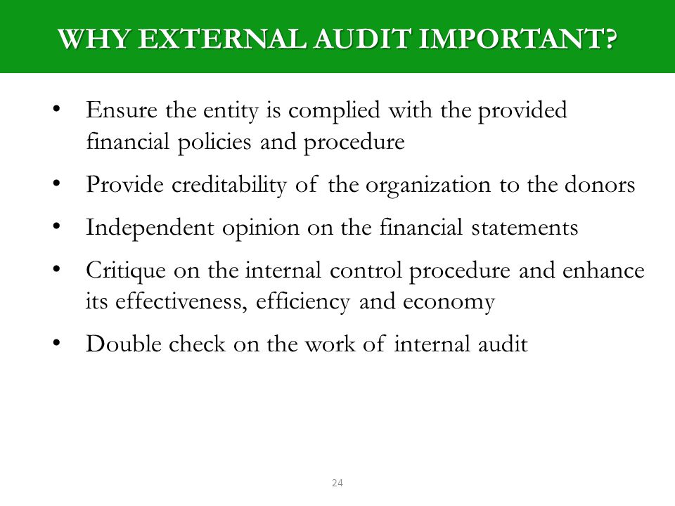 24 Ensure the entity is complied with the provided financial policies and procedure Provide creditability of the organization to the donors Independent opinion on the financial statements Critique on the internal control procedure and enhance its effectiveness, efficiency and economy Double check on the work of internal audit