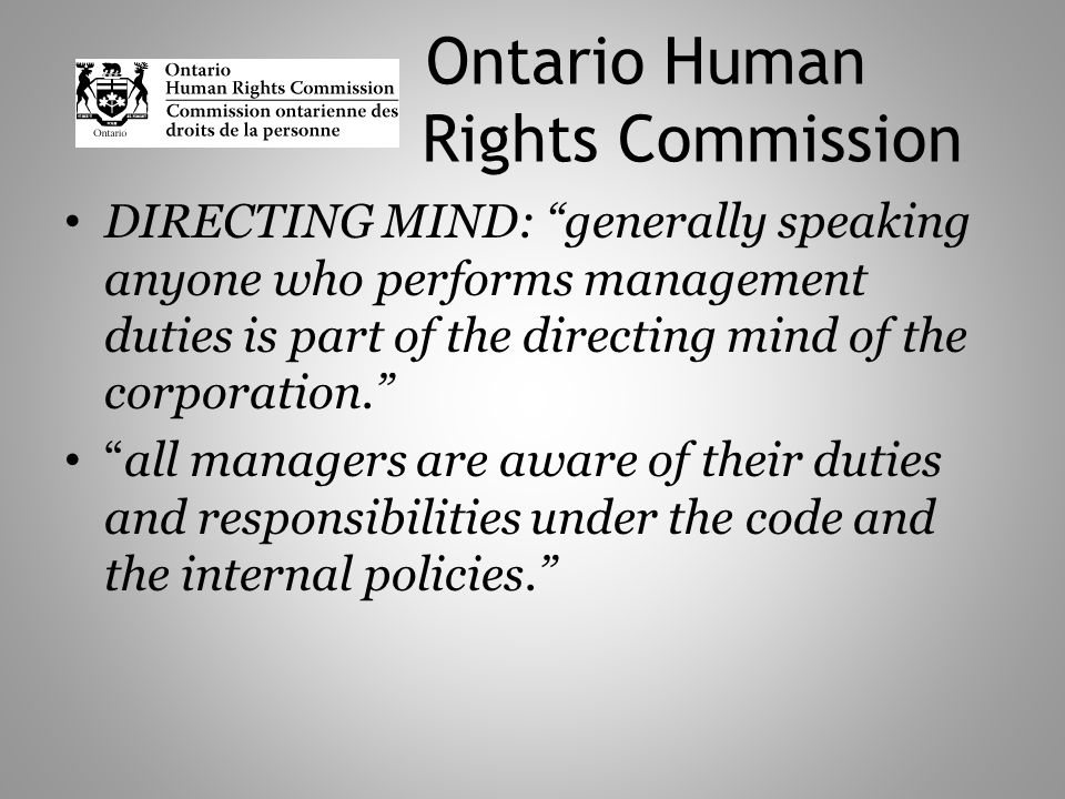 Ontario Human Rights Commission DIRECTING MIND: generally speaking anyone who performs management duties is part of the directing mind of the corporation.