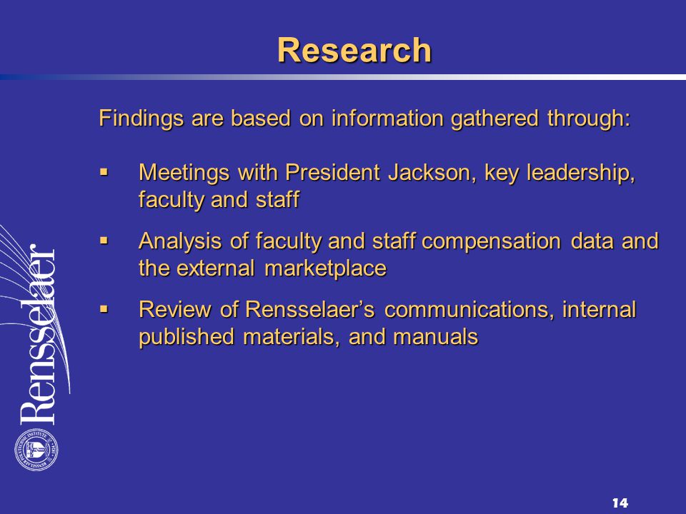 14 Research Findings are based on information gathered through: Meetings with President Jackson, key leadership, faculty and staff Meetings with President Jackson, key leadership, faculty and staff Analysis of faculty and staff compensation data and the external marketplace Analysis of faculty and staff compensation data and the external marketplace Review of Rensselaers communications, internal published materials, and manuals Review of Rensselaers communications, internal published materials, and manuals
