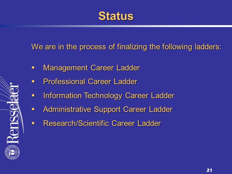 21 Status We are in the process of finalizing the following ladders: Management Career Ladder Management Career Ladder Professional Career Ladder Professional Career Ladder Information Technology Career Ladder Information Technology Career Ladder Administrative Support Career Ladder Administrative Support Career Ladder Research/Scientific Career Ladder Research/Scientific Career Ladder