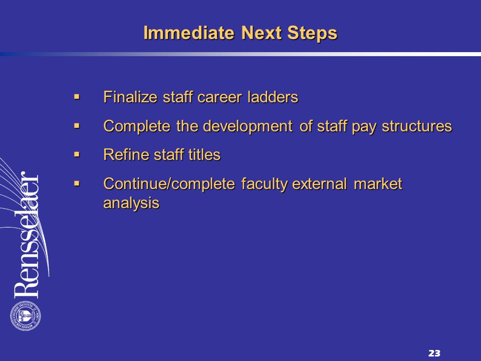 23 Immediate Next Steps Finalize staff career ladders Finalize staff career ladders Complete the development of staff pay structures Complete the development of staff pay structures Refine staff titles Refine staff titles Continue/complete faculty external market analysis Continue/complete faculty external market analysis