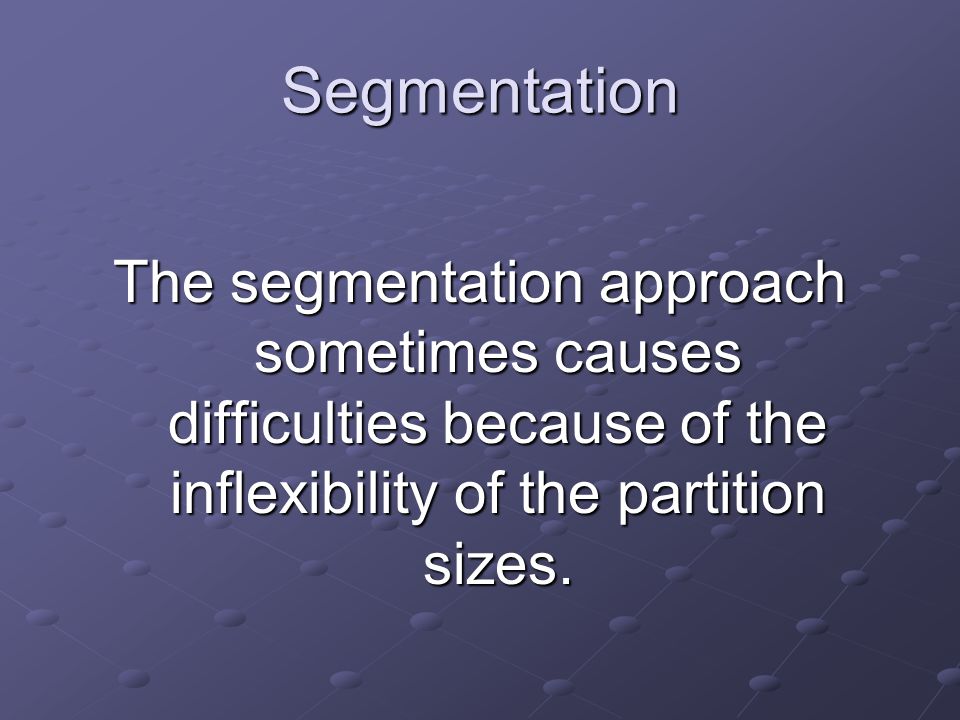 Segmentation The segmentation approach sometimes causes difficulties because of the inflexibility of the partition sizes.