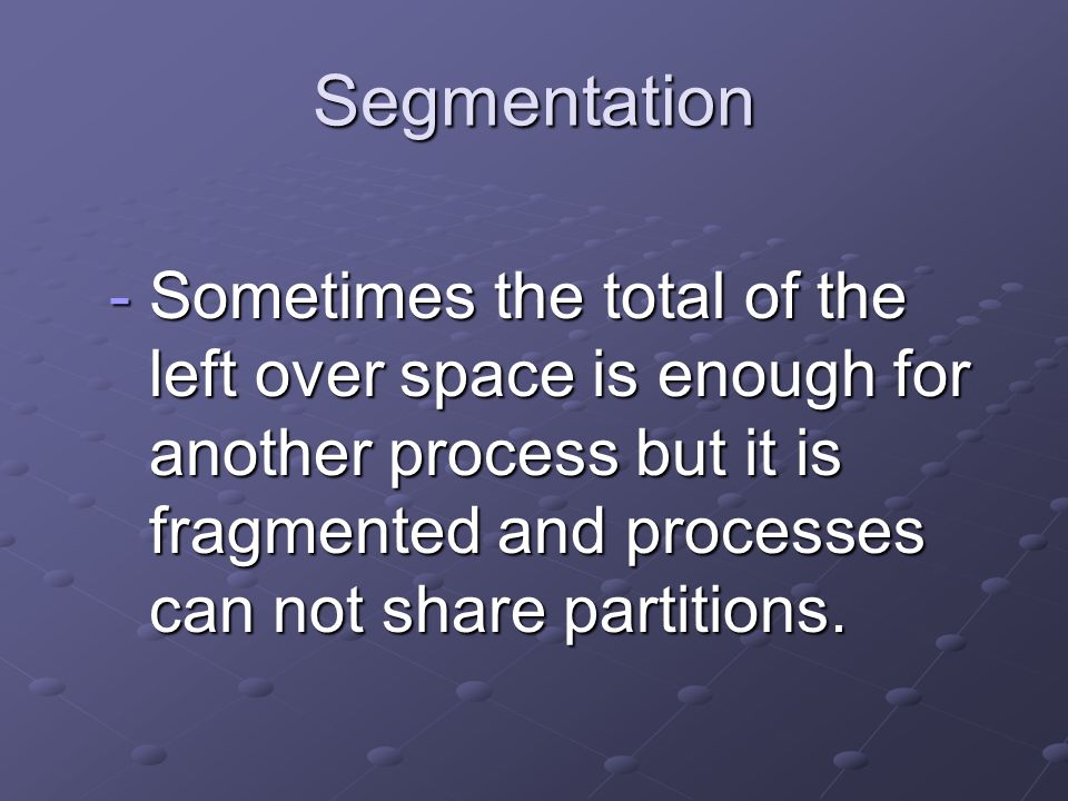 Segmentation -Sometimes the total of the left over space is enough for another process but it is fragmented and processes can not share partitions.