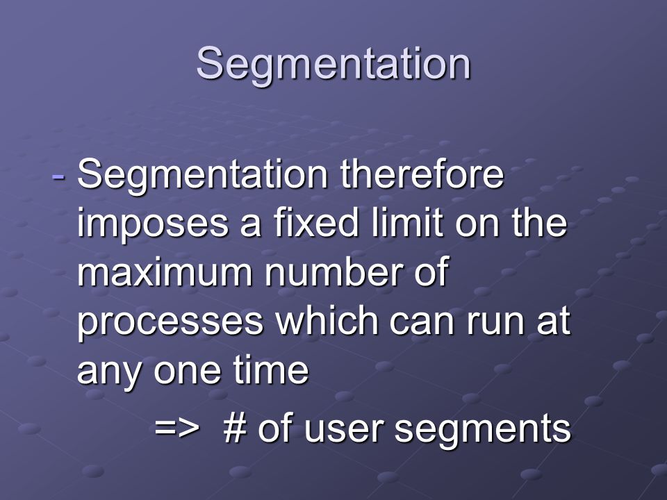 Segmentation -Segmentation therefore imposes a fixed limit on the maximum number of processes which can run at any one time => # of user segments => # of user segments
