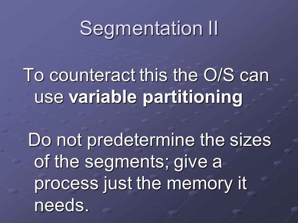 Segmentation II To counteract this the O/S can use variable partitioning Do not predetermine the sizes of the segments; give a process just the memory it needs.