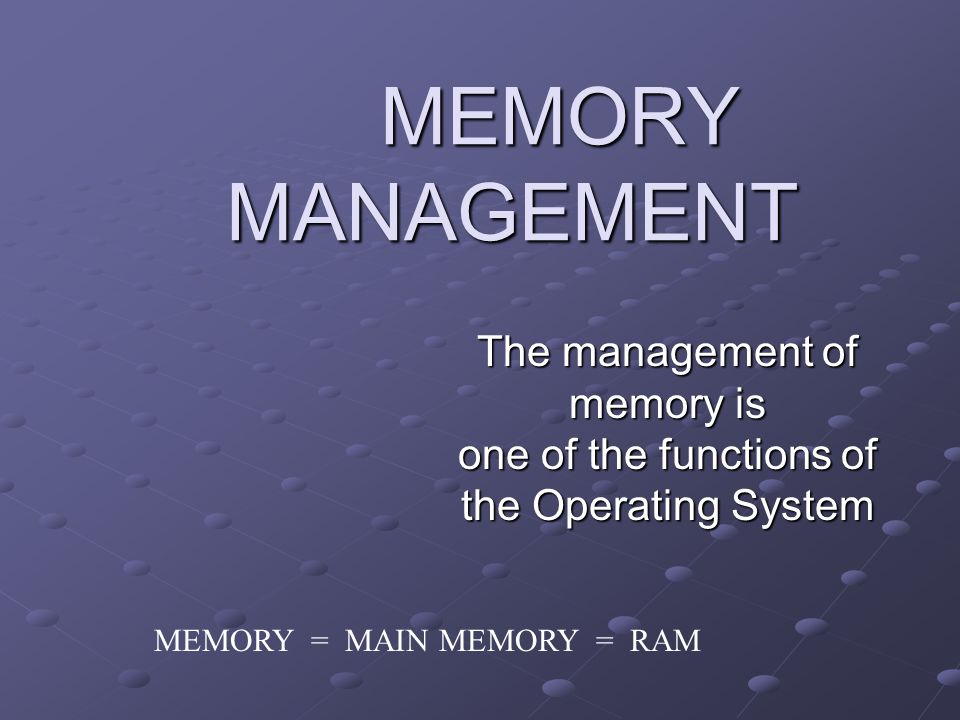 MEMORY MANAGEMENT The management of memory is one of the functions of the Operating System MEMORY = MAIN MEMORY = RAM