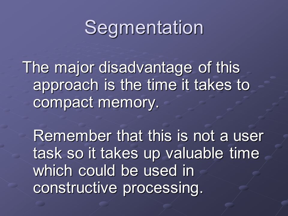 Segmentation The major disadvantage of this approach is the time it takes to compact memory.