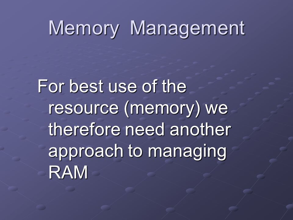 Memory Management For best use of the resource (memory) we therefore need another approach to managing RAM