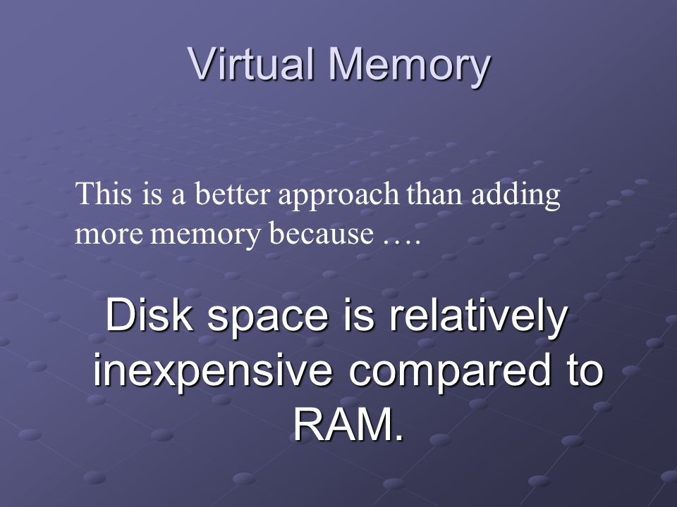 Virtual Memory Disk space is relatively inexpensive compared to RAM.