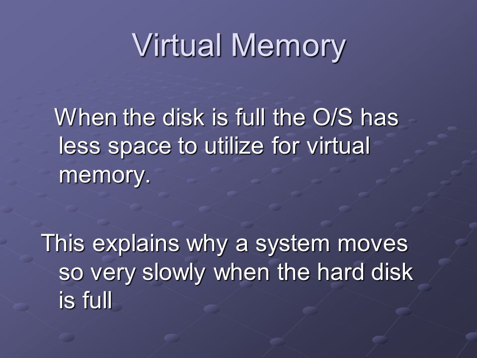 Virtual Memory When the disk is full the O/S has less space to utilize for virtual memory.