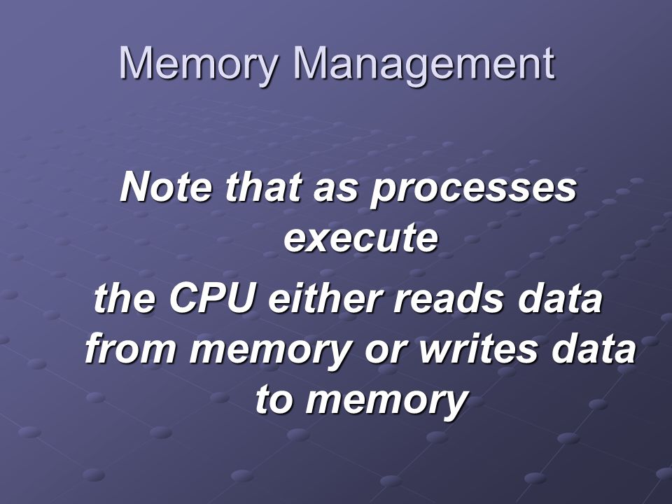 Memory Management Note that as processes execute the CPU either reads data from memory or writes data to memory