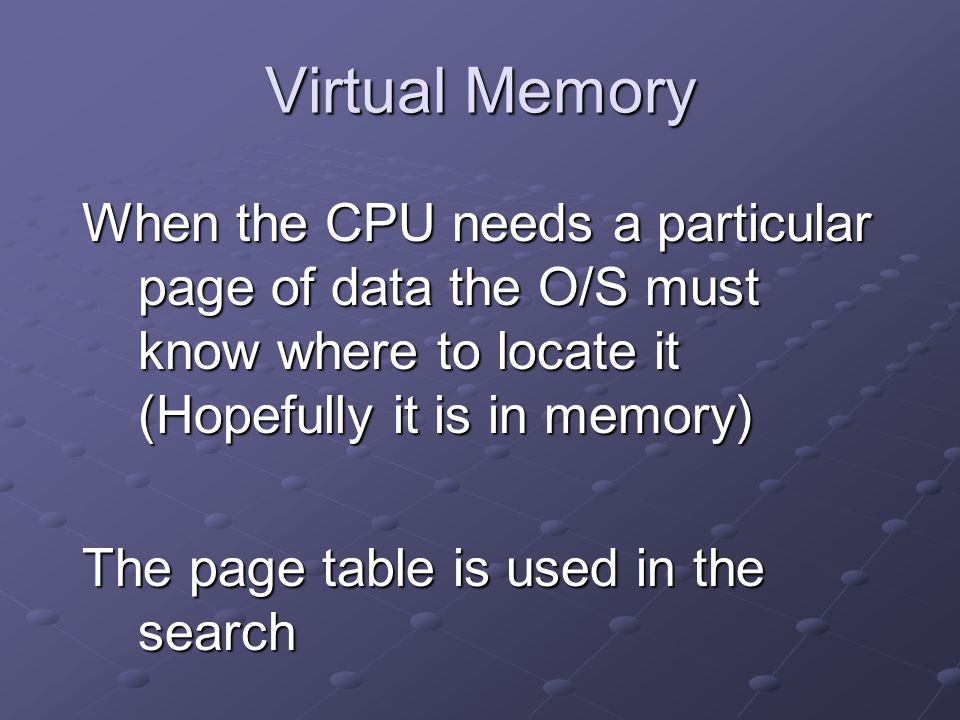 Virtual Memory When the CPU needs a particular page of data the O/S must know where to locate it (Hopefully it is in memory) The page table is used in the search