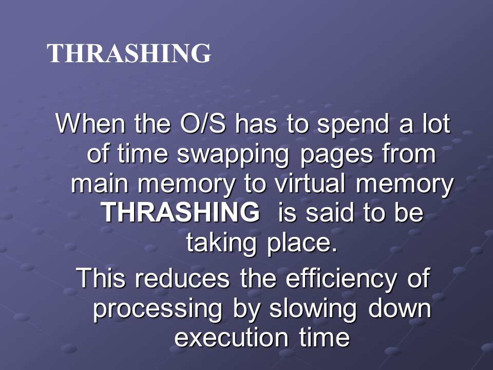 When the O/S has to spend a lot of time swapping pages from main memory to virtual memory THRASHING is said to be taking place.