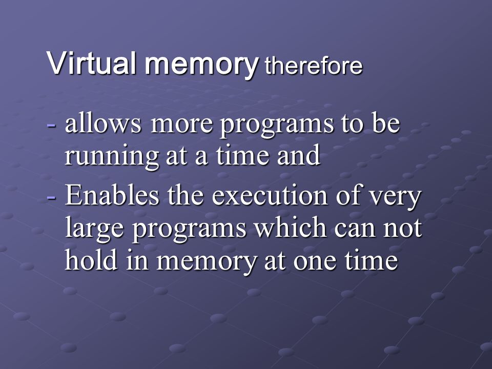 Virtual memory therefore -allows more programs to be running at a time and -Enables the execution of very large programs which can not hold in memory at one time
