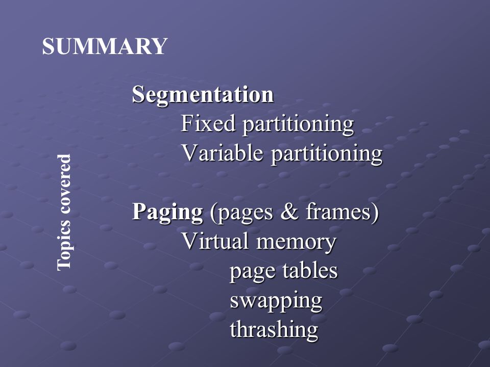 Segmentation Fixed partitioning Fixed partitioning Variable partitioning Paging (pages & frames) Virtual memory page tables swappingthrashing SUMMARY Topics covered