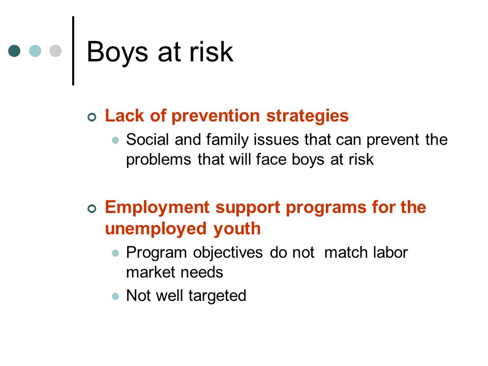 Boys at risk Lack of prevention strategies Social and family issues that can prevent the problems that will face boys at risk Employment support programs for the unemployed youth Program objectives do not match labor market needs Not well targeted