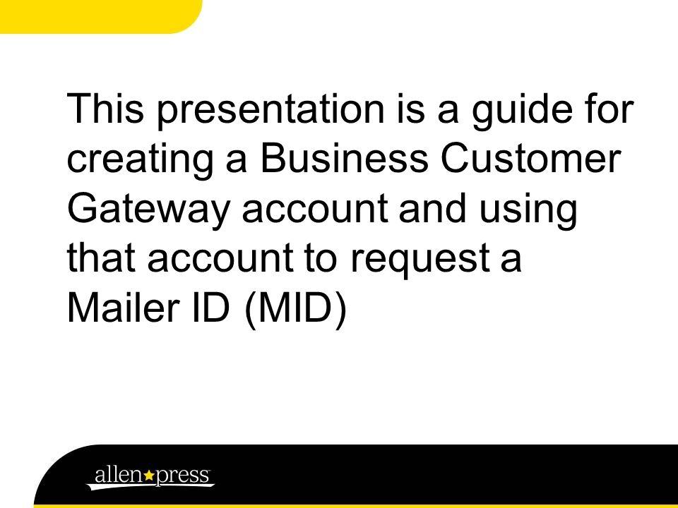 This presentation is a guide for creating a Business Customer Gateway account and using that account to request a Mailer ID (MID)