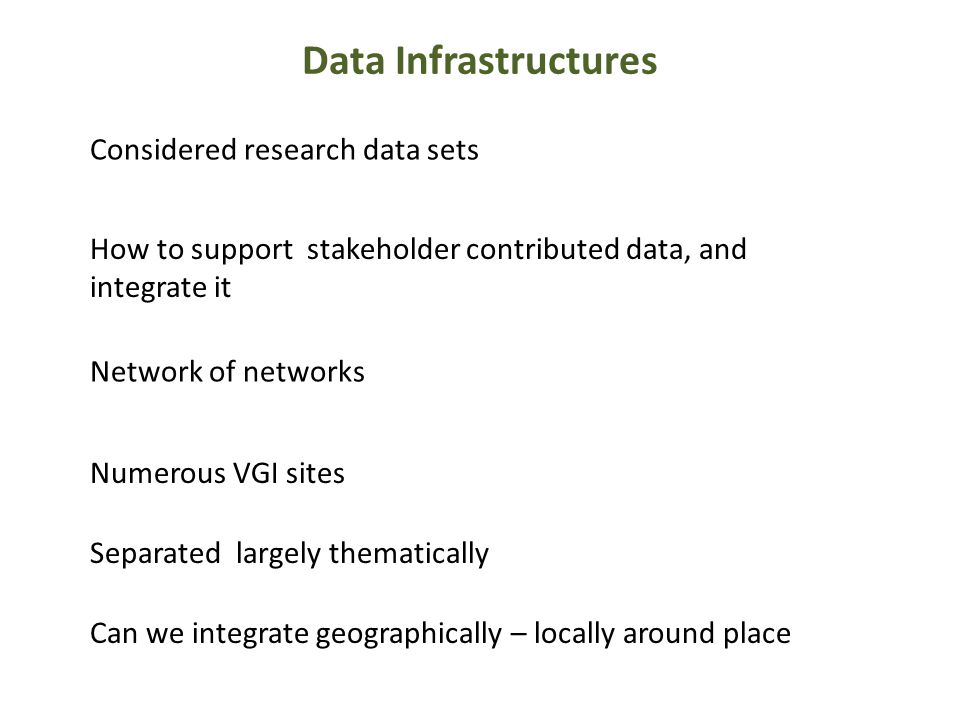 Data Infrastructures Considered research data sets How to support stakeholder contributed data, and integrate it Network of networks Can we integrate geographically – locally around place Separated largely thematically Numerous VGI sites