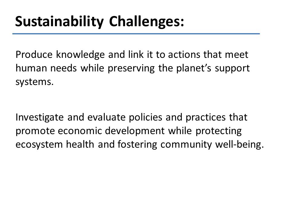 Sustainability Challenges: Produce knowledge and link it to actions that meet human needs while preserving the planets support systems.