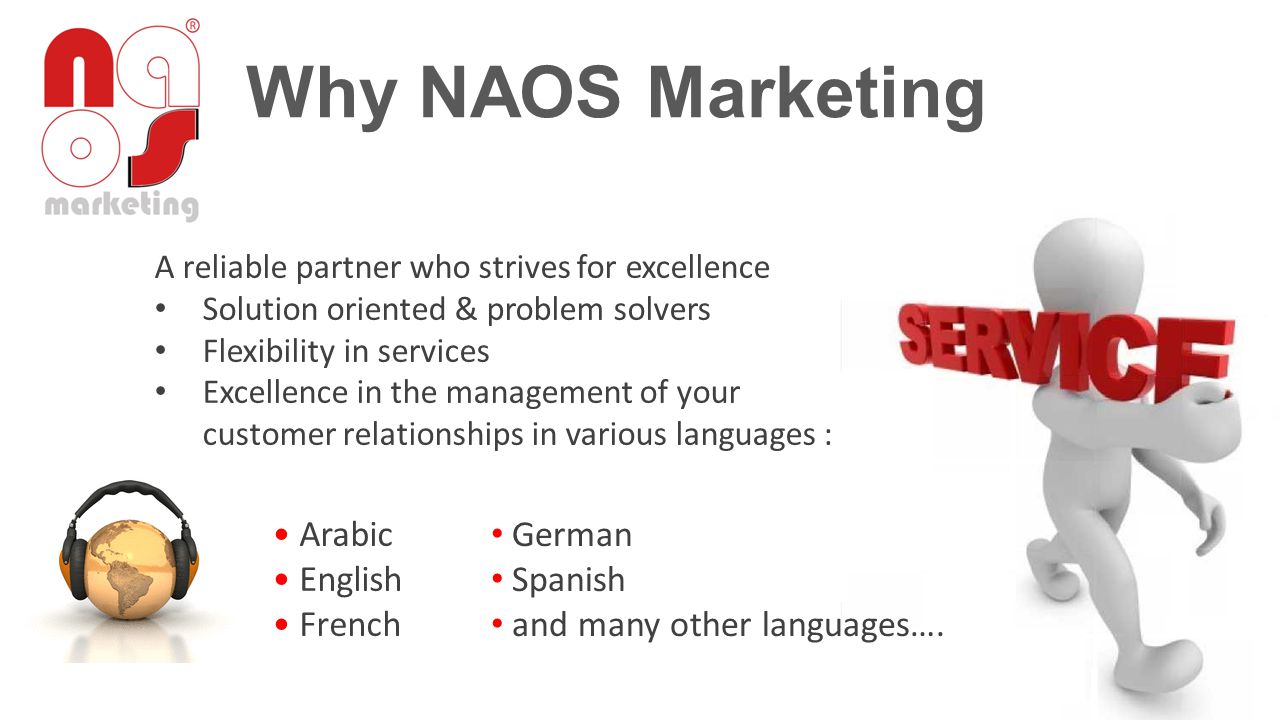 Why NAOS Marketing A reliable partner who strives for excellence Solution oriented & problem solvers Flexibility in services Excellence in the management of your customer relationships in various languages : Arabic English French German Spanish and many other languages….