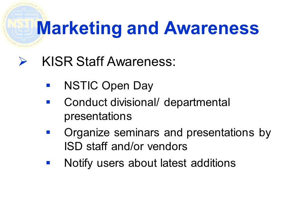 KISR Staff Awareness: NSTIC Open Day Conduct divisional/ departmental presentations Organize seminars and presentations by ISD staff and/or vendors Notify users about latest additions Marketing and Awareness
