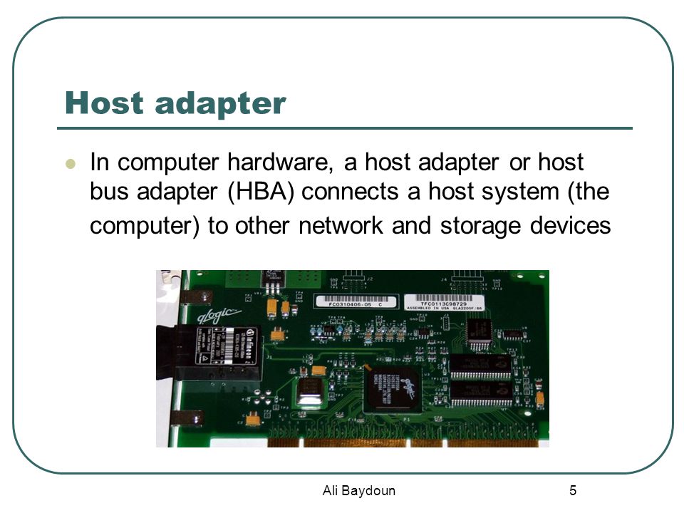 Ali Baydoun 5 Host adapter In computer hardware, a host adapter or host bus adapter (HBA) connects a host system (the computer) to other network and storage devices