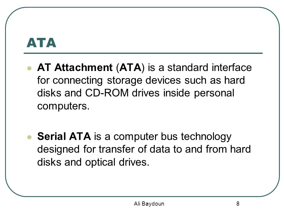 Ali Baydoun 8 ATA AT Attachment (ATA) is a standard interface for connecting storage devices such as hard disks and CD-ROM drives inside personal computers.