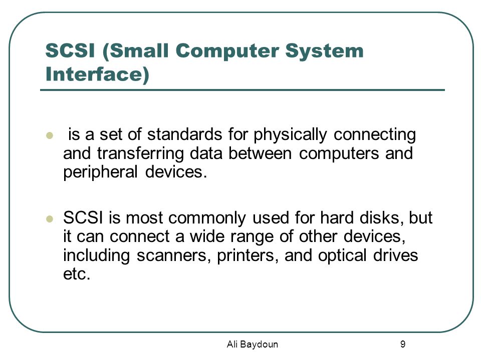 Ali Baydoun 9 SCSI (Small Computer System Interface) is a set of standards for physically connecting and transferring data between computers and peripheral devices.