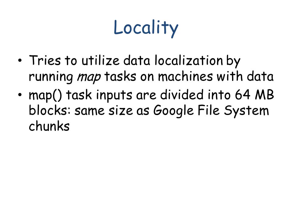 Locality Tries to utilize data localization by running map tasks on machines with data map() task inputs are divided into 64 MB blocks: same size as Google File System chunks