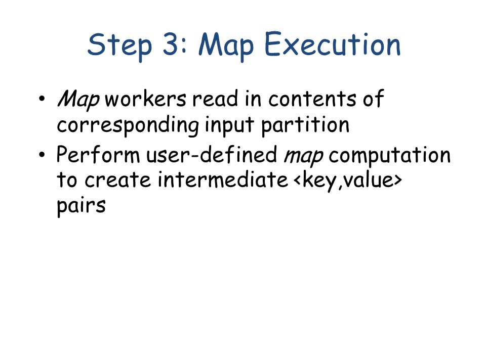 Step 3: Map Execution Map workers read in contents of corresponding input partition Perform user-defined map computation to create intermediate pairs