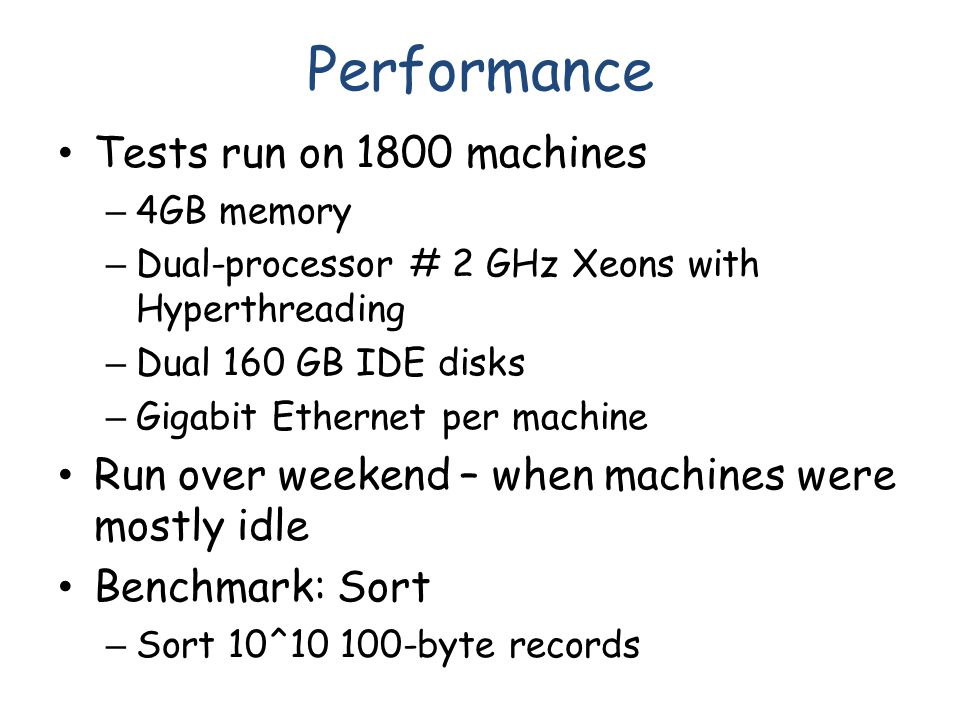 Performance Tests run on 1800 machines – 4GB memory – Dual-processor # 2 GHz Xeons with Hyperthreading – Dual 160 GB IDE disks – Gigabit Ethernet per machine Run over weekend – when machines were mostly idle Benchmark: Sort – Sort 10^ byte records