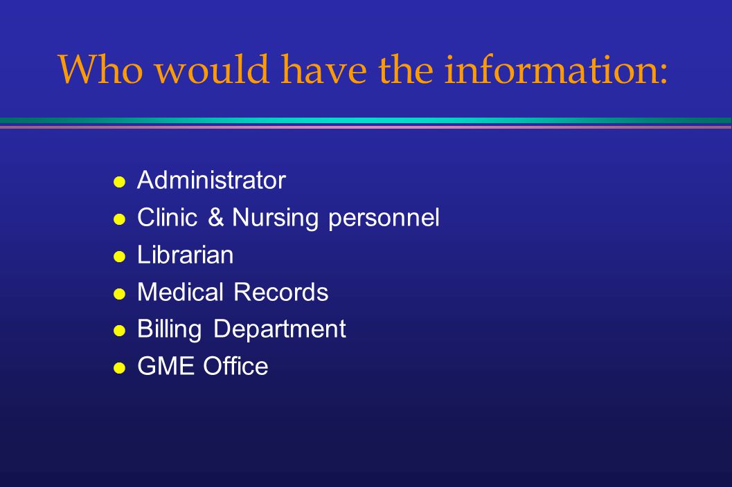 Who would have the information: l Administrator l Clinic & Nursing personnel l Librarian l Medical Records l Billing Department l GME Office