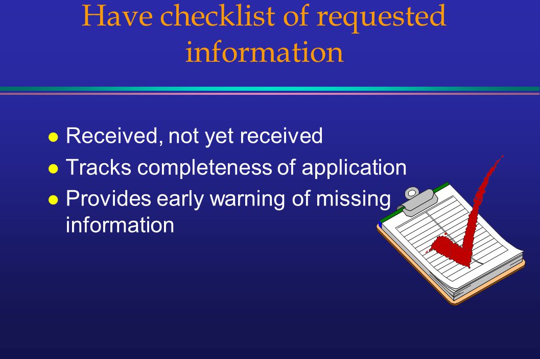 Have checklist of requested information l Received, not yet received l Tracks completeness of application l Provides early warning of missing information