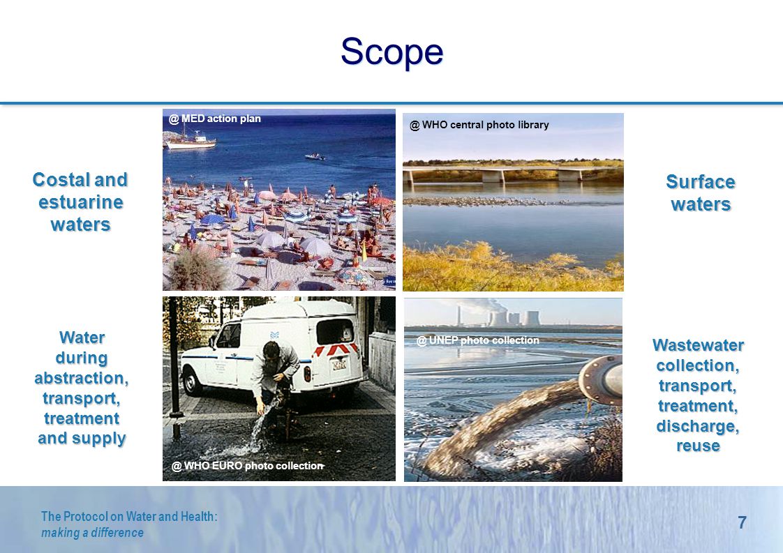 7 The Protocol on Water and Health: making a difference Scope Costal and estuarine waters Surface waters Wastewater collection, transport, treatment, discharge, reuse Water during abstraction, transport, treatment and MED action WHO central photo WHO EURO photo UNEP photo collection