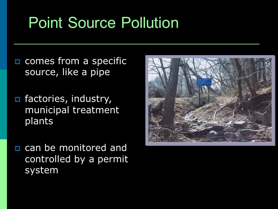 Point Source Pollution comes from a specific source, like a pipe factories, industry, municipal treatment plants can be monitored and controlled by a permit system