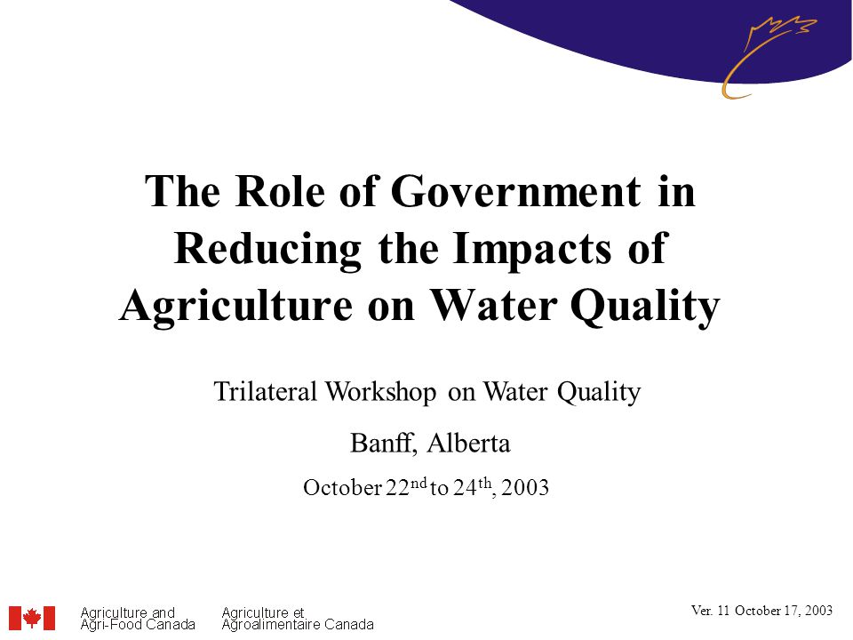 The Role of Government in Reducing the Impacts of Agriculture on Water Quality Trilateral Workshop on Water Quality Banff, Alberta October 22 nd to 24 th, 2003 Ver.