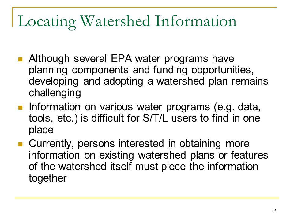 15 Locating Watershed Information Although several EPA water programs have planning components and funding opportunities, developing and adopting a watershed plan remains challenging Information on various water programs (e.g.