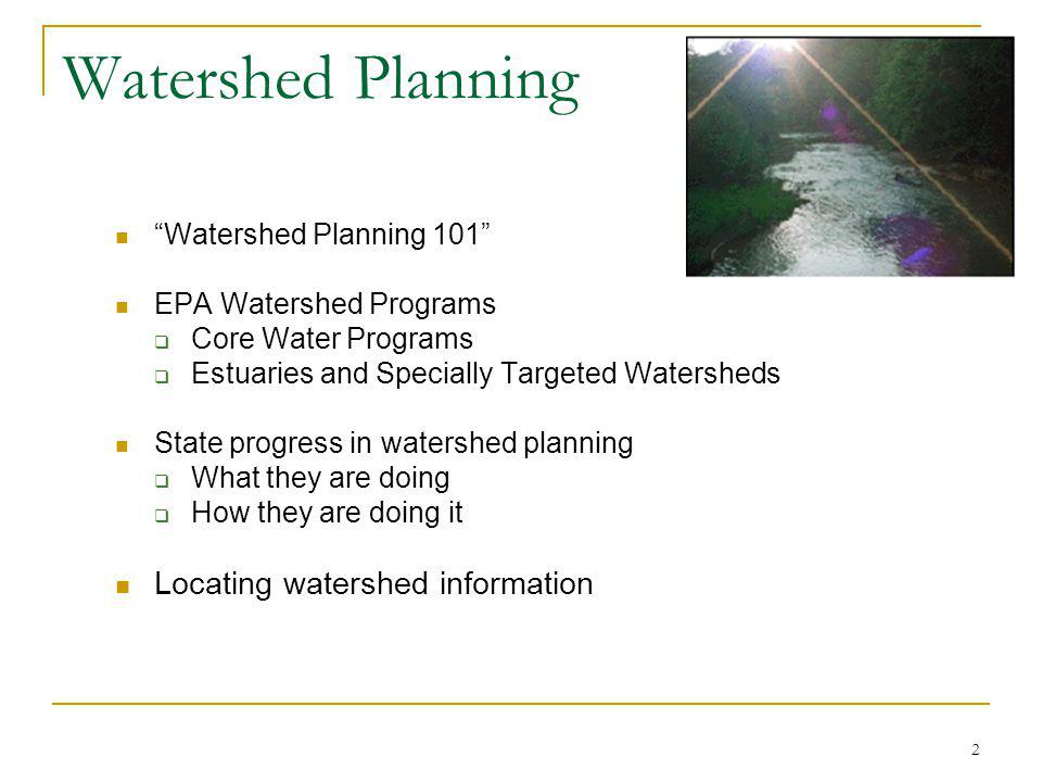2 Watershed Planning Watershed Planning 101 EPA Watershed Programs Core Water Programs Estuaries and Specially Targeted Watersheds State progress in watershed planning What they are doing How they are doing it Locating watershed information