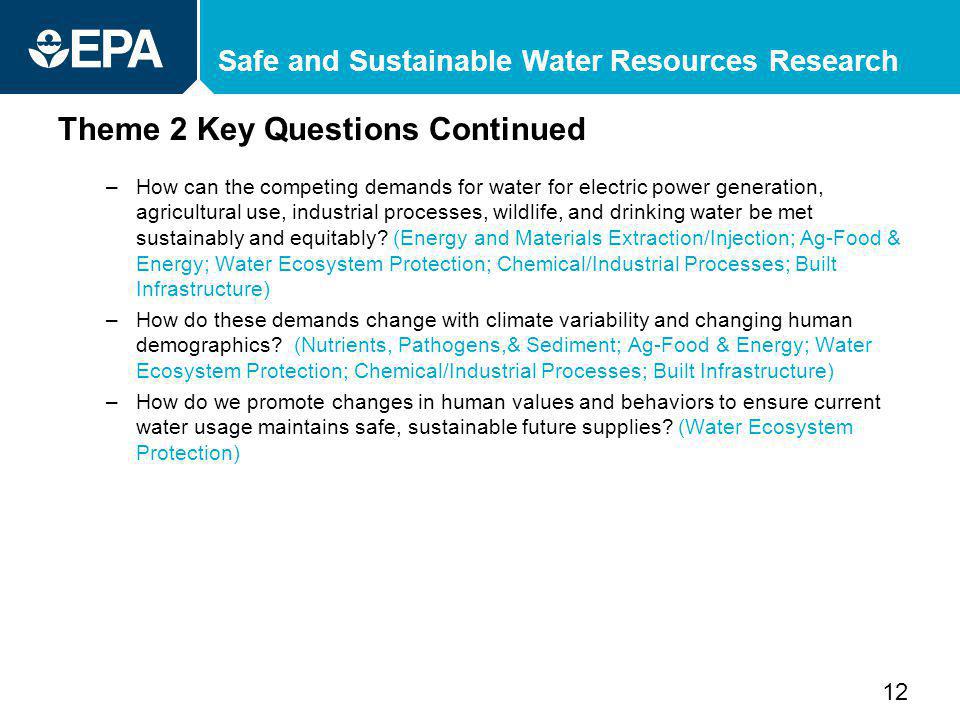 Safe and Sustainable Water Resources Research Theme 2 Key Questions Continued –How can the competing demands for water for electric power generation, agricultural use, industrial processes, wildlife, and drinking water be met sustainably and equitably.