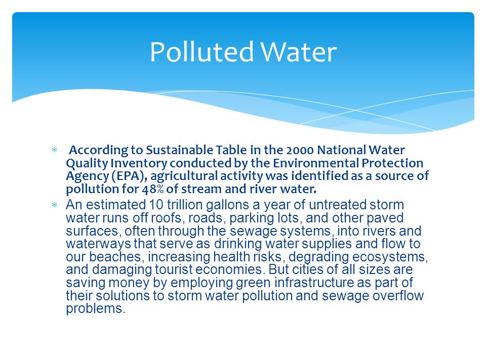 According to Sustainable Table in the 2000 National Water Quality Inventory conducted by the Environmental Protection Agency (EPA), agricultural activity was identified as a source of pollution for 48% of stream and river water.