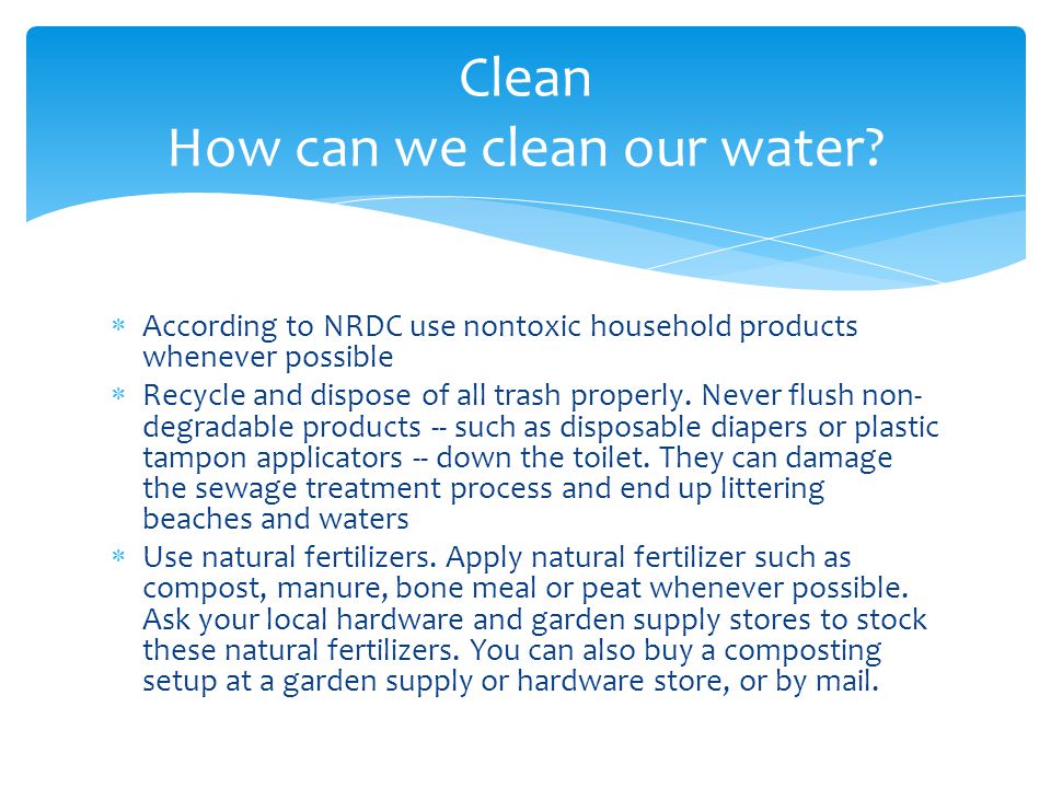 According to NRDC use nontoxic household products whenever possible Recycle and dispose of all trash properly.