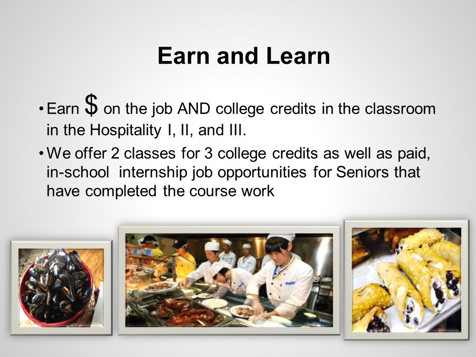 Earn and Learn Earn $ on the job AND college credits in the classroom in the Hospitality I, II, and III.