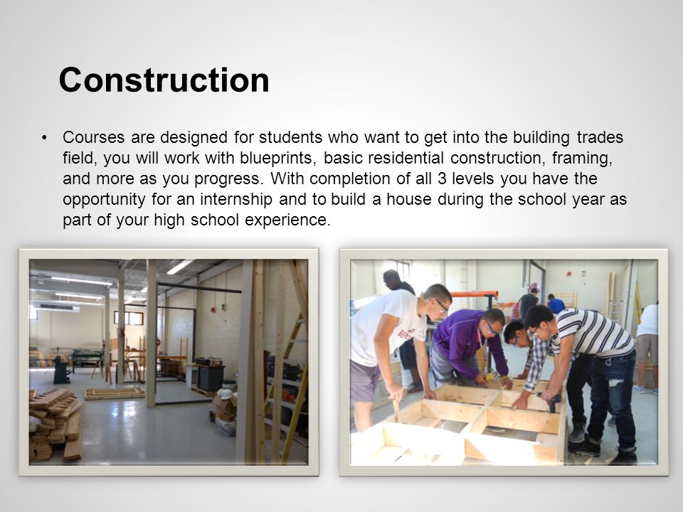 Construction Courses are designed for students who want to get into the building trades field, you will work with blueprints, basic residential construction, framing, and more as you progress.