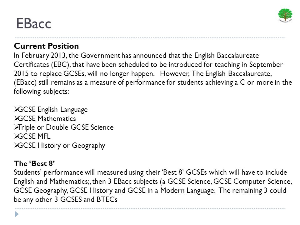 EBacc Current Position In February 2013, the Government has announced that the English Baccalaureate Certificates (EBC), that have been scheduled to be introduced for teaching in September 2015 to replace GCSEs, will no longer happen.