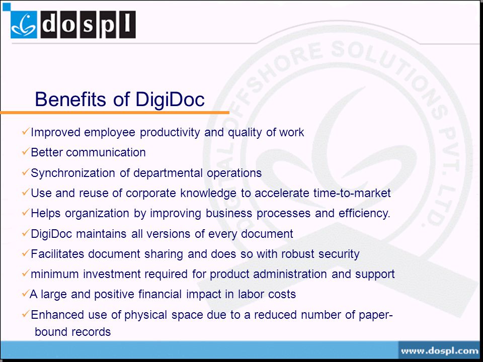 Benefits of DigiDoc Improved employee productivity and quality of work Better communication Synchronization of departmental operations Use and reuse of corporate knowledge to accelerate time-to-market Helps organization by improving business processes and efficiency.