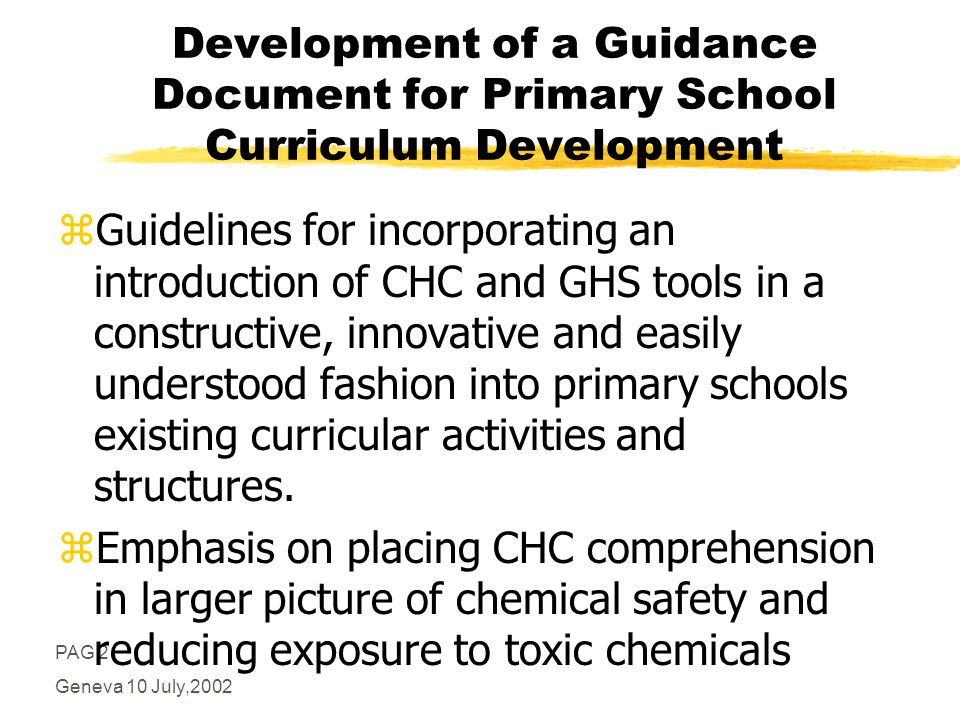 PAG 2 Geneva 10 July,2002 Development of a Guidance Document for Primary School Curriculum Development zGuidelines for incorporating an introduction of CHC and GHS tools in a constructive, innovative and easily understood fashion into primary schools existing curricular activities and structures.