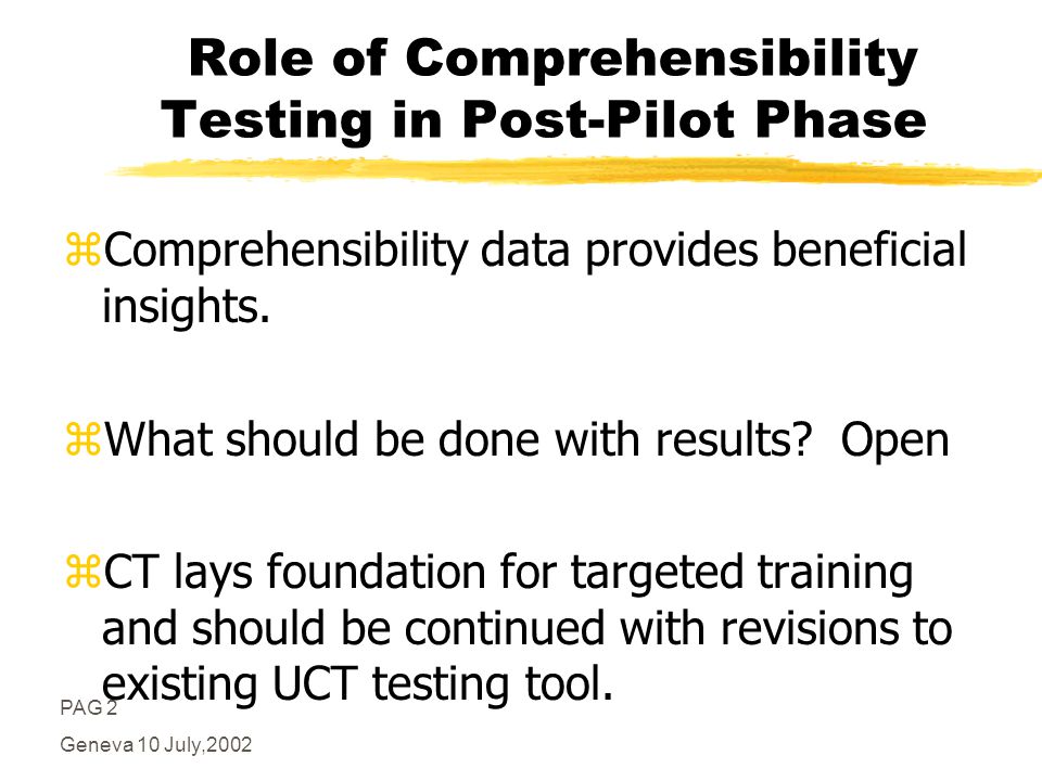 PAG 2 Geneva 10 July,2002 Role of Comprehensibility Testing in Post-Pilot Phase zComprehensibility data provides beneficial insights.