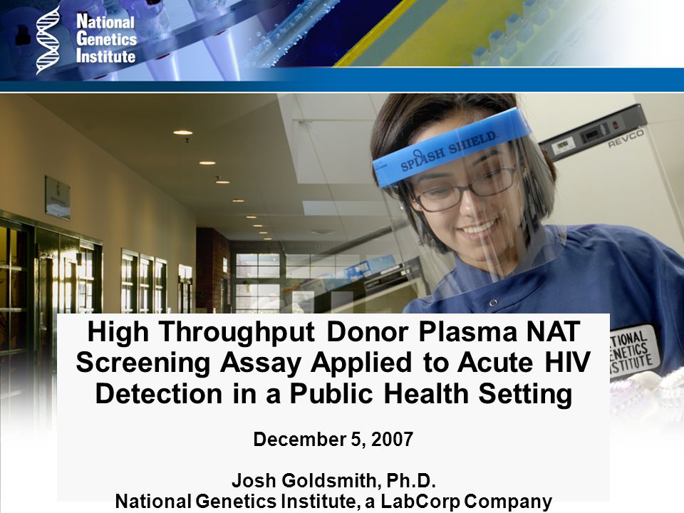 High Throughput Donor Plasma NAT Screening Assay Applied to Acute HIV Detection in a Public Health Setting December 5, 2007 Josh Goldsmith, Ph.D.