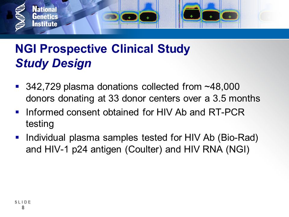 S L I D E 8 NGI Prospective Clinical Study Study Design 342,729 plasma donations collected from ~48,000 donors donating at 33 donor centers over a 3.5 months Informed consent obtained for HIV Ab and RT-PCR testing Individual plasma samples tested for HIV Ab (Bio-Rad) and HIV-1 p24 antigen (Coulter) and HIV RNA (NGI)