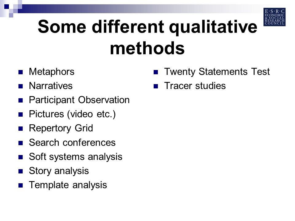 Some different qualitative methods Metaphors Narratives Participant Observation Pictures (video etc.) Repertory Grid Search conferences Soft systems analysis Story analysis Template analysis Twenty Statements Test Tracer studies
